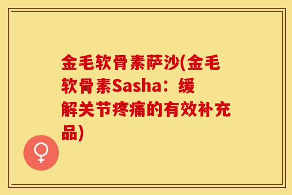 金毛软骨素萨沙(金毛软骨素Sasha：缓解关节疼痛的有效补充品)