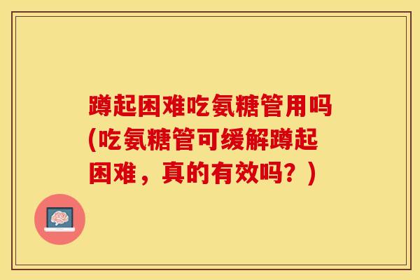 蹲起困难吃氨糖管用吗(吃氨糖管可缓解蹲起困难，真的有效吗？)