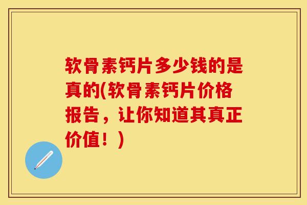 软骨素钙片多少钱的是真的(软骨素钙片价格报告，让你知道其真正价值！)