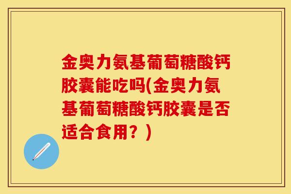 金奥力氨基葡萄糖酸钙胶囊能吃吗(金奥力氨基葡萄糖酸钙胶囊是否适合食用?) 金奥力氨基葡萄糖酸钙胶囊能吃吗(金奥力氨基葡萄糖酸钙胶囊是否适合食用?)