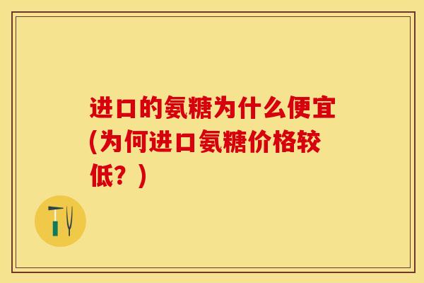 进口的氨糖为什么便宜(为何进口氨糖价格较低？)