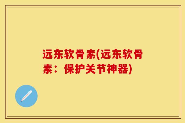 远东软骨素(远东软骨素：保护关节神器)