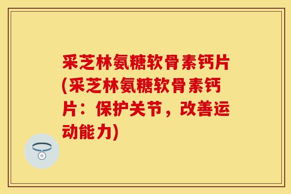 采芝林氨糖软骨素钙片(采芝林氨糖软骨素钙片：保护关节，改善运动能力)