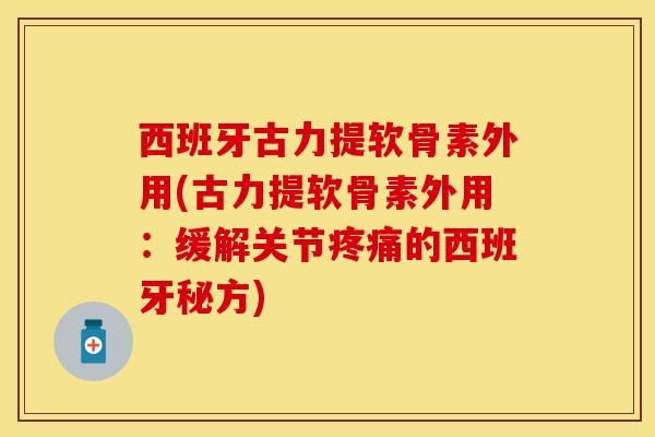 西班牙古力提软骨素外用(古力提软骨素外用:缓解关节的西班牙秘方) 西班牙古力提软骨素外用(古力提软骨素外用:缓解关节的西班牙秘方)