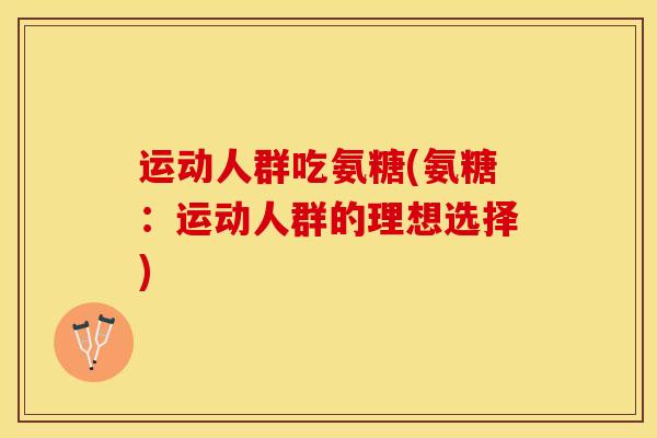 运动人群吃氨糖(氨糖:运动人群的理想选择) 运动人群吃氨糖(氨糖:运动人群的理想选择)