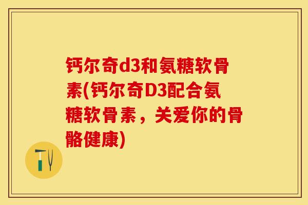 钙尔奇d3和氨糖软骨素(钙尔奇D3配合氨糖软骨素,关爱你的骨骼健康) 钙尔奇d3和氨糖软骨素(钙尔奇D3配合氨糖软骨素,关爱你的骨骼健康)