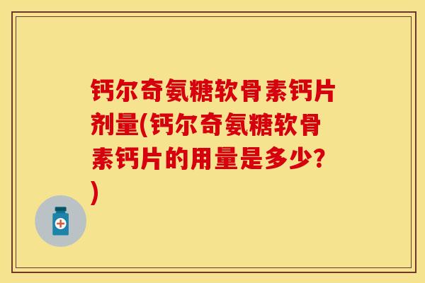 钙尔奇氨糖软骨素钙片剂量(钙尔奇氨糖软骨素钙片的用量是多少？)