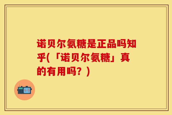 诺贝尔氨糖是正品吗知乎(「诺贝尔氨糖」真的有用吗？)
