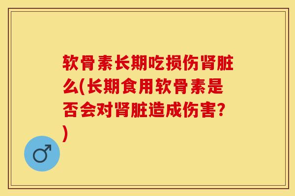 软骨素长期吃损伤脏么(长期食用软骨素是否会对脏造成伤害?) 软骨素长期吃损伤脏么(长期食用软骨素是否会对脏造成伤害?)