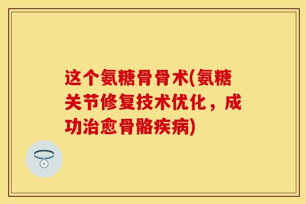 这个氨糖骨骨术(氨糖关节修复技术优化，成功治愈骨骼疾病)