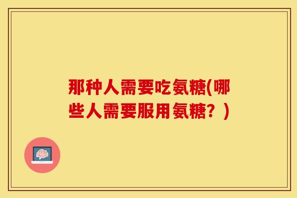 那种人需要吃氨糖(哪些人需要服用氨糖？)