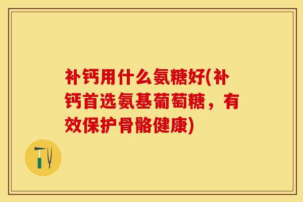 补钙用什么氨糖好(补钙首选氨基葡萄糖，有效保护骨骼健康)