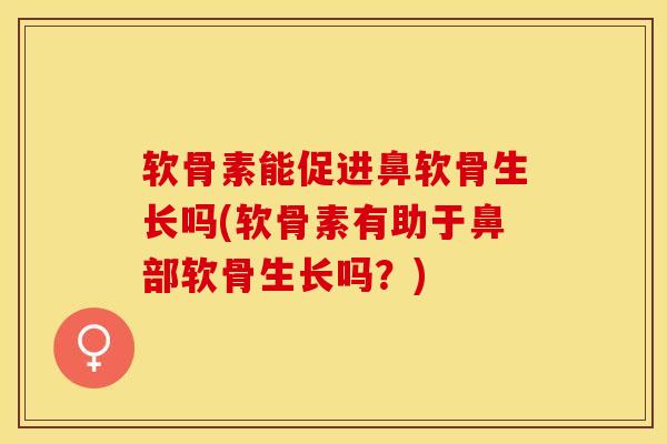 软骨素能促进鼻软骨生长吗(软骨素有助于鼻部软骨生长吗？)