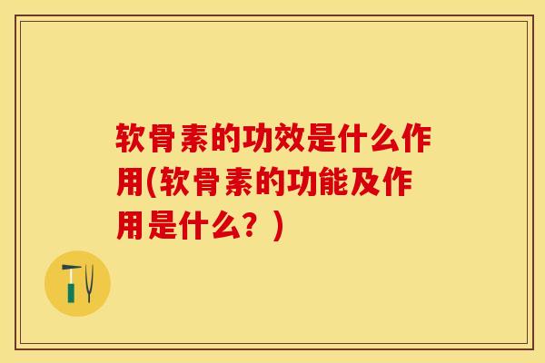软骨素的功效是什么作用(软骨素的功能及作用是什么？)