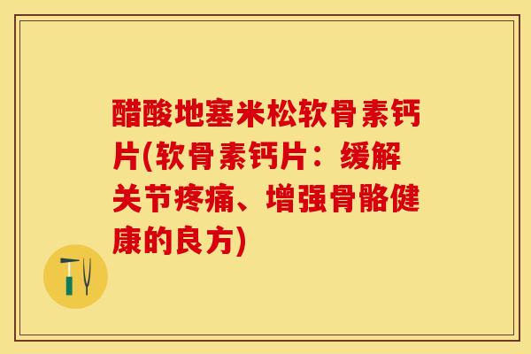 醋酸地塞米松软骨素钙片(软骨素钙片：缓解关节疼痛、增强骨骼健康的良方)