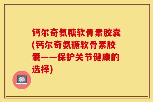 钙尔奇氨糖软骨素胶囊(钙尔奇氨糖软骨素胶囊——保护关节健康的选择)