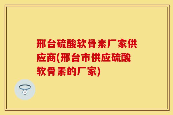 邢台硫酸软骨素厂家供应商(邢台市供应硫酸软骨素的厂家)