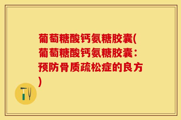 葡萄糖酸钙氨糖胶囊(葡萄糖酸钙氨糖胶囊:症的良方) 葡萄糖酸钙氨糖胶囊(葡萄糖酸钙氨糖胶囊:症的良方)