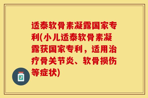 适泰软骨素凝露国家专利(小儿适泰软骨素凝露获国家专利，适用治疗骨关节炎、软骨损伤等症状)