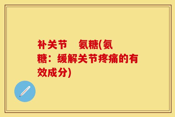 补关节   氨糖(氨糖：缓解关节疼痛的有效成分)