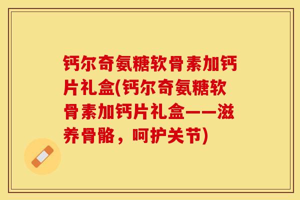 钙尔奇氨糖软骨素加钙片礼盒(钙尔奇氨糖软骨素加钙片礼盒——滋养骨骼，呵护关节)