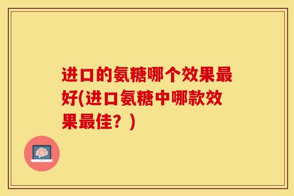 进口的氨糖哪个效果最好(进口氨糖中哪款效果最佳？)
