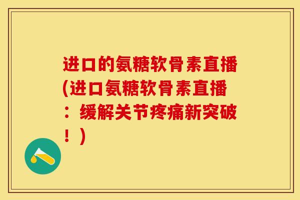 进口的氨糖软骨素直播(进口氨糖软骨素直播：缓解关节疼痛新突破！)