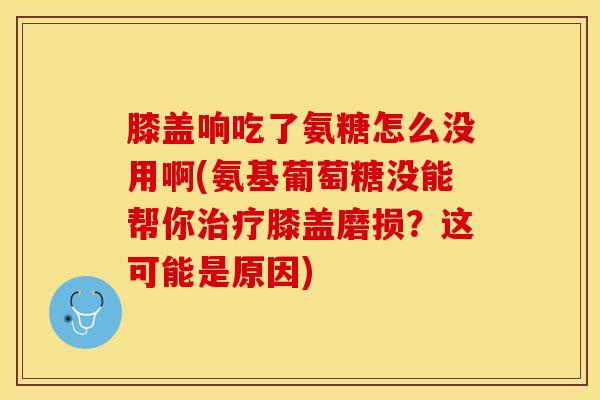 膝盖响吃了氨糖怎么没用啊(氨基葡萄糖没能帮你治疗膝盖磨损？这可能是原因)