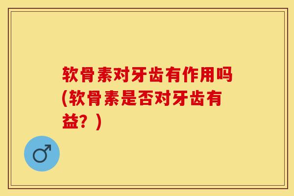 软骨素对牙齿有作用吗(软骨素是否对牙齿有益？)
