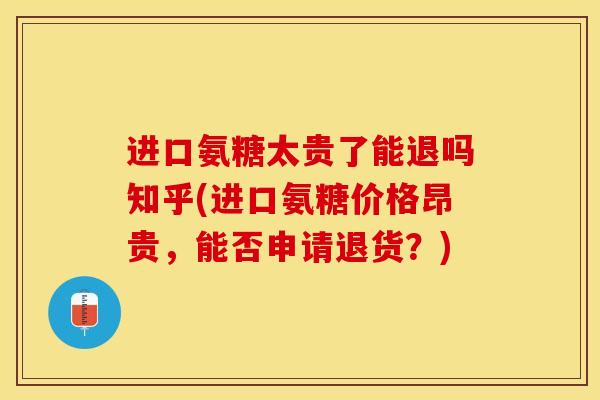 进口氨糖太贵了能退吗知乎(进口氨糖价格昂贵，能否申请退货？)