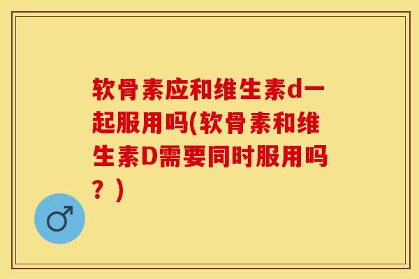 软骨素应和维生素d一起服用吗(软骨素和维生素D需要同时服用吗?) 软骨素应和维生素d一起服用吗(软骨素和维生素D需要同时服用吗?)