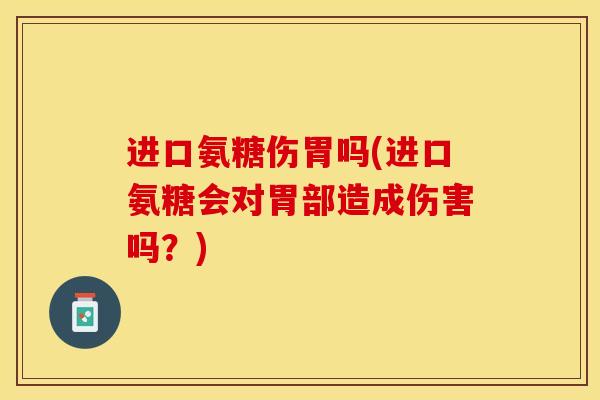 进口氨糖伤胃吗(进口氨糖会对胃部造成伤害吗？)