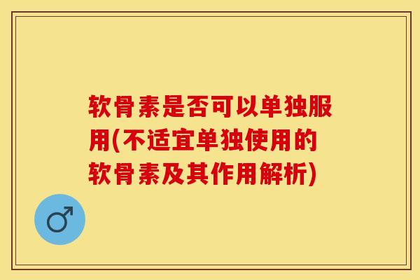 软骨素是否可以单独服用(不适宜单独使用的软骨素及其作用解析)