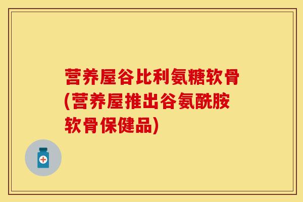 营养屋谷比利氨糖软骨(营养屋推出谷氨酰胺软骨保健品)