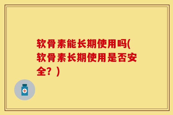 软骨素能长期使用吗(软骨素长期使用是否安全?) 软骨素能长期使用吗(软骨素长期使用是否安全?)
