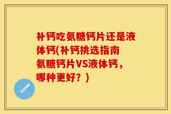 补钙吃氨糖钙片还是液体钙(补钙挑选指南 氨糖钙片VS液体钙，哪种更好？)