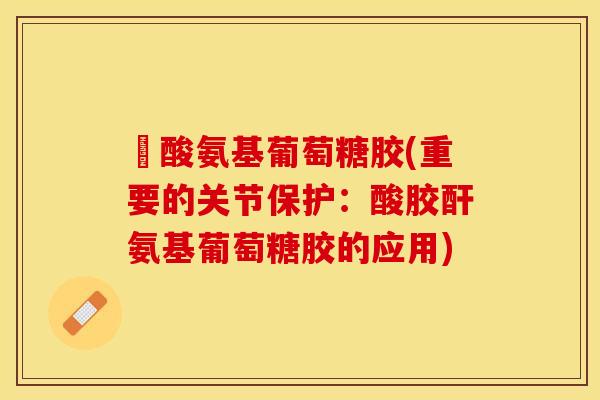 酼酸氨基葡萄糖胶(重要的关节保护：酸胶酐氨基葡萄糖胶的应用)