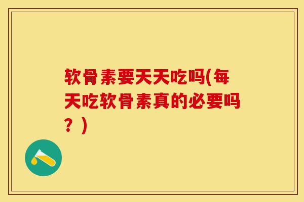 软骨素要天天吃吗(每天吃软骨素真的必要吗？)
