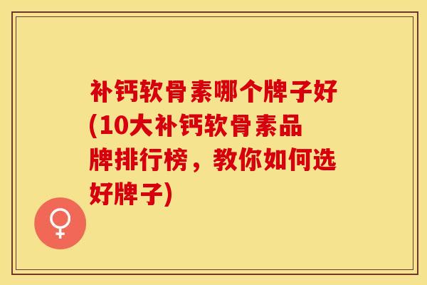 补钙软骨素哪个牌子好(10大补钙软骨素品牌排行榜，教你如何选好牌子)