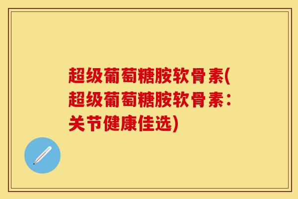 超级葡萄糖胺软骨素(超级葡萄糖胺软骨素：关节健康佳选)
