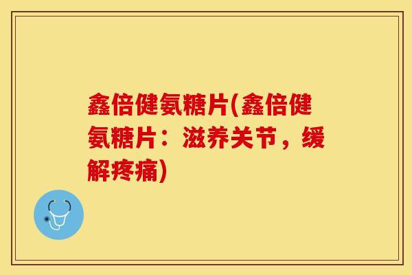 鑫倍健氨糖片(鑫倍健氨糖片：滋养关节，缓解疼痛)