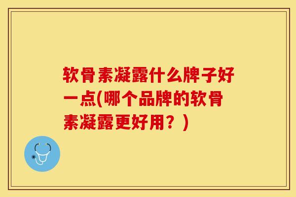 软骨素凝露什么牌子好一点(哪个品牌的软骨素凝露更好用？)