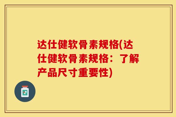 达仕健软骨素规格(达仕健软骨素规格:了解产品尺寸重要性) 达仕健软骨素规格(达仕健软骨素规格:了解产品尺寸重要性)
