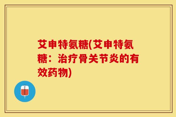 艾申特氨糖(艾申特氨糖：治疗骨关节炎的有效药物)