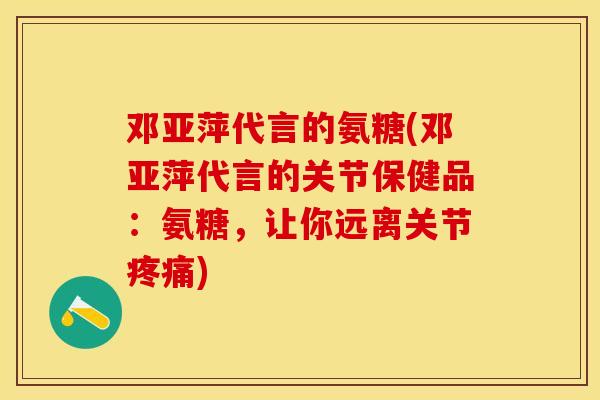 邓亚萍代言的氨糖(邓亚萍代言的关节保健品：氨糖，让你远离关节疼痛)
