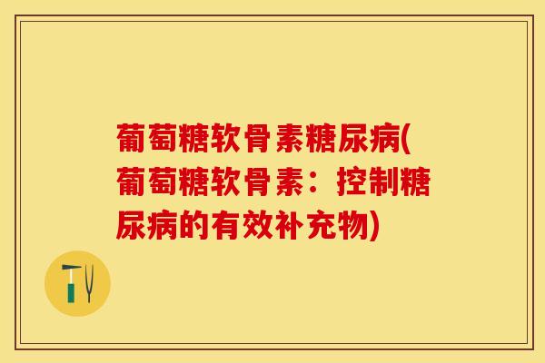 葡萄糖软骨素糖尿病(葡萄糖软骨素：控制糖尿病的有效补充物)
