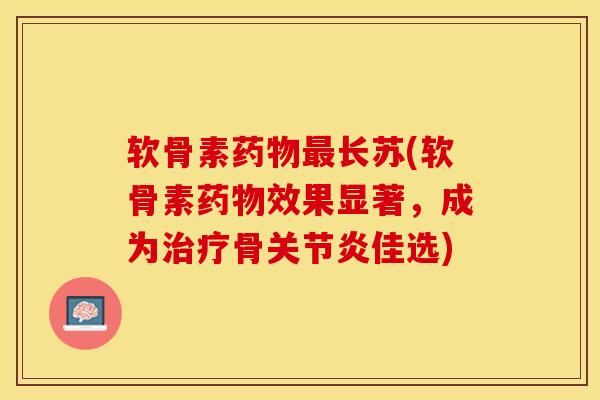 软骨素长苏(软骨素效果显著,成为骨佳选) 软骨素长苏(软骨素效果显著,成为骨佳选)