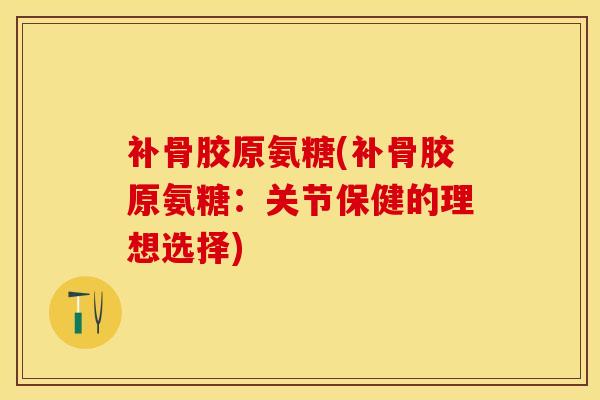 补骨胶原氨糖(补骨胶原氨糖：关节保健的理想选择)