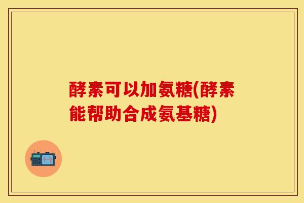 酵素可以加氨糖(酵素能帮助合成氨基糖)
