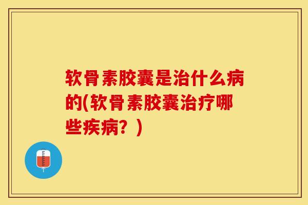 软骨素胶囊是治什么病的(软骨素胶囊治疗哪些疾病？)